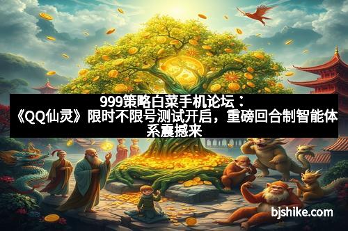 999策略白菜手机论坛：《QQ仙灵》限时不限号测试开启，重磅回合制智能体系震撼来袭！