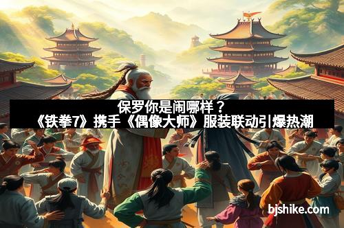 保罗你是闹哪样？《铁拳7》携手《偶像大师》服装联动引爆热潮